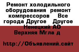 Ремонт холодильного оборудования, ремонт компрессоров. - Все города Другое » Другое   . Ненецкий АО,Верхняя Мгла д.